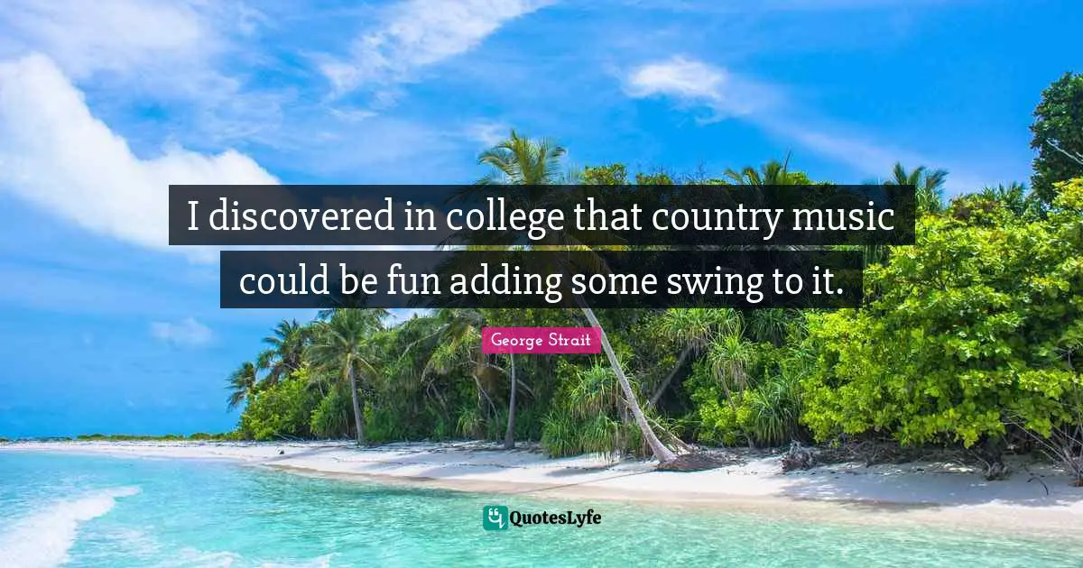 George Strait Quotes: "I discovered in college that country music could be fun adding some swing to it."