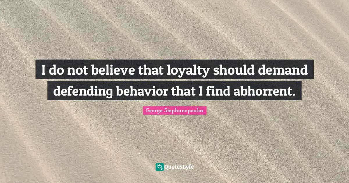 I do not believe that loyalty should demand defending behavior that I find abhorrent.