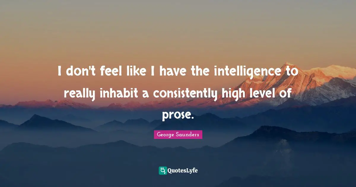 I don't feel like I have the intelligence to really inhabit a consistently high level of prose.