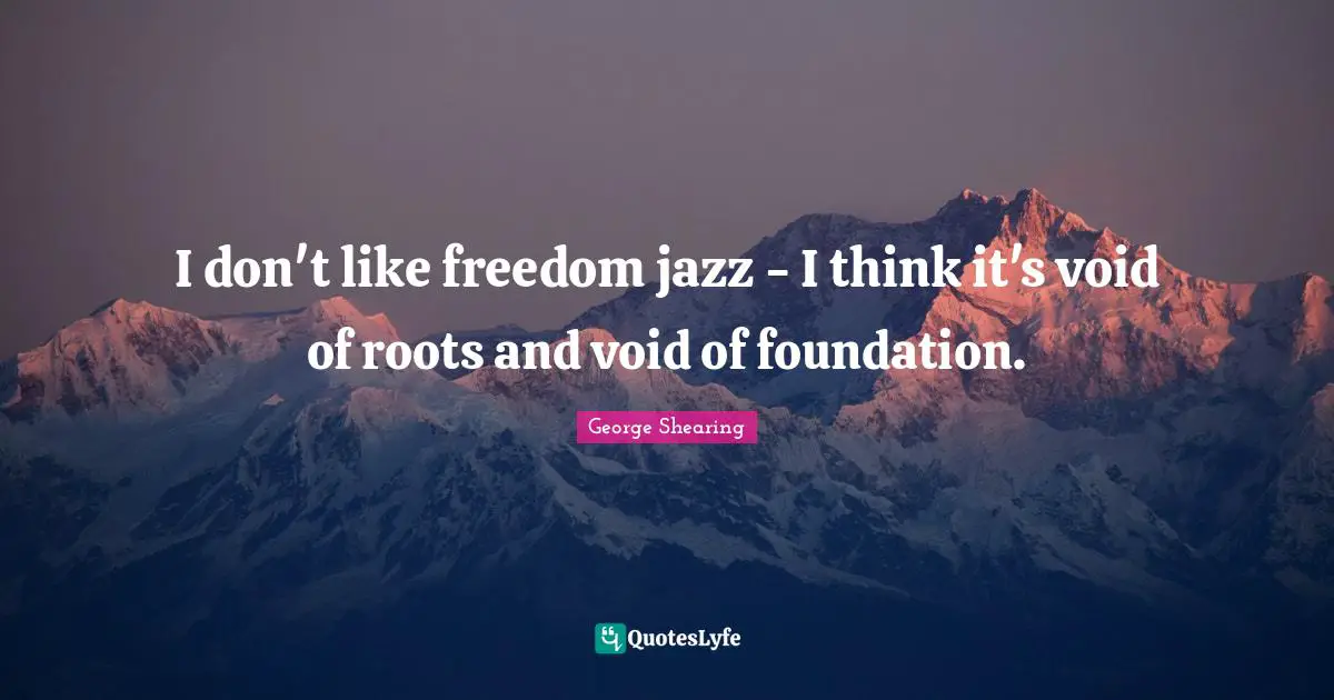 I don't like freedom jazz - I think it's void of roots and void of foundation.