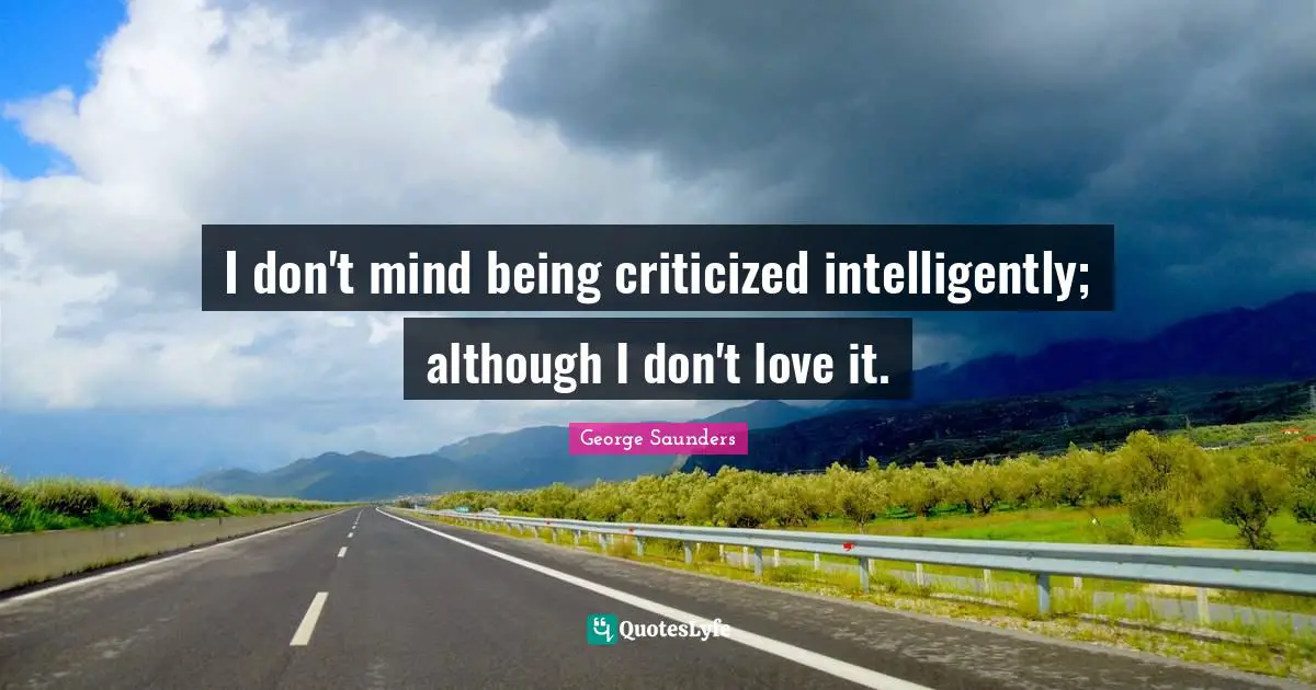 I don't mind being criticized intelligently; although I don't love it.