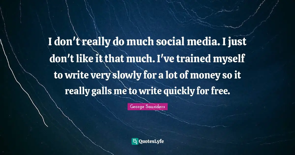 George Saunders Quotes: "I don't really do much social media. I just don't like it that much. I've trained myself to write very slowly for a lot of money so it really galls me to write quickly for free."