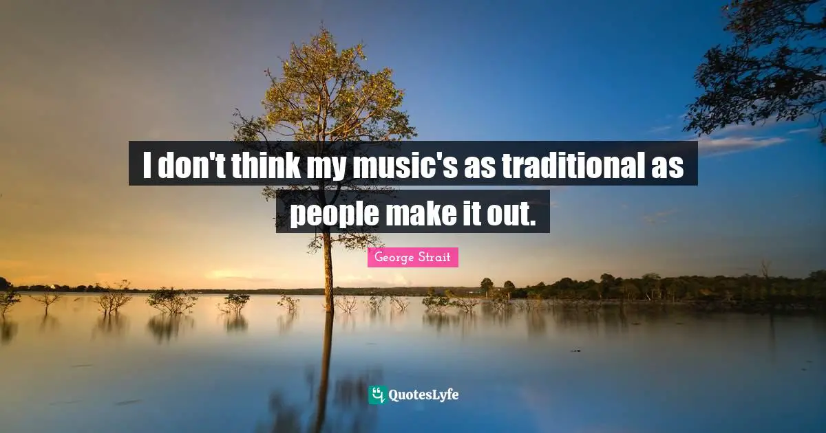 George Strait Quotes: "I don't think my music's as traditional as people make it out."