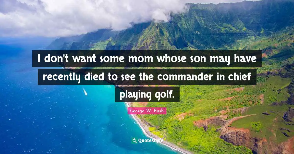 I don't want some mom whose son may have recently died to see the commander in chief playing golf.