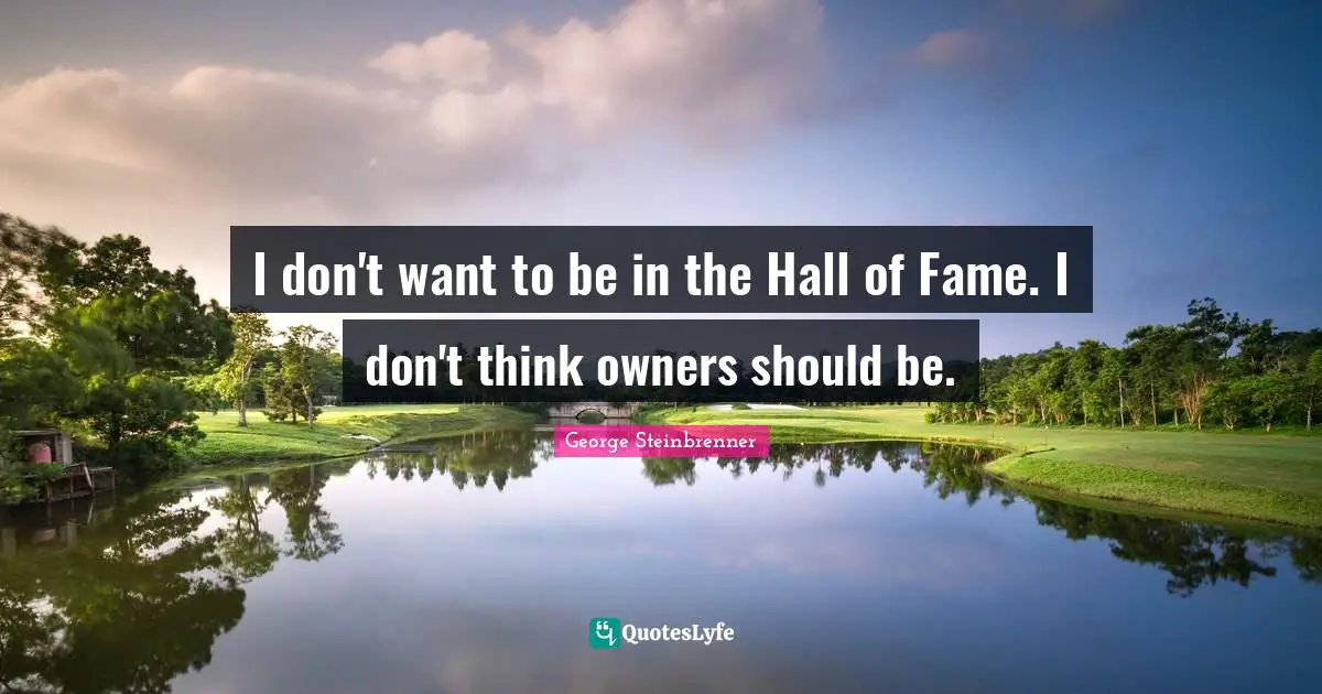 I don't want to be in the Hall of Fame. I don't think owners should be.