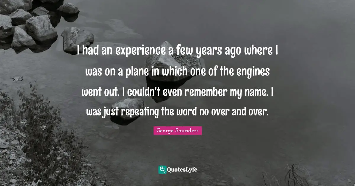I had an experience a few years ago where I was on a plane in which one of the engines went out. I couldn't even remember my name. I was just repeating the word no over and over.