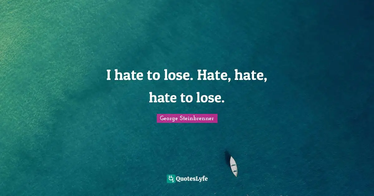 I hate to lose. Hate, hate, hate to lose.