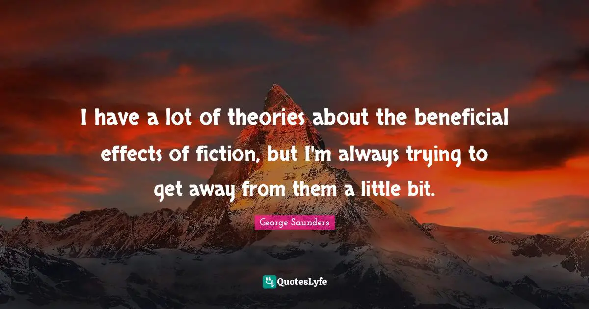 George Saunders Quotes: "I have a lot of theories about the beneficial effects of fiction, but I'm always trying to get away from them a little bit."