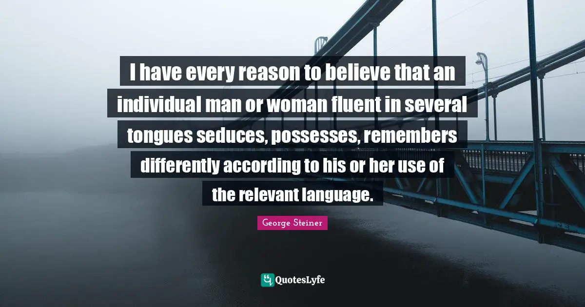Fluent Quotes: "I have every reason to believe that an individual man or woman fluent in several tongues seduces, possesses, remembers differently according to his or her use of the relevant language."