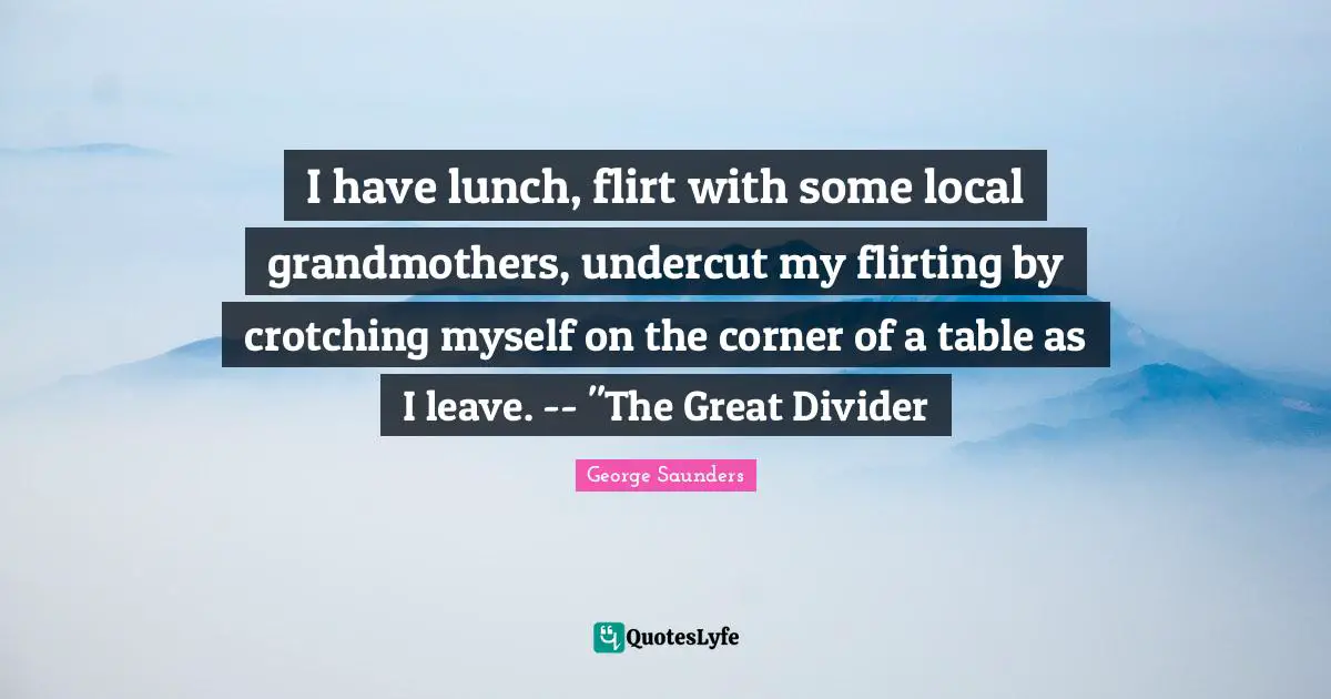 I have lunch, flirt with some local grandmothers, undercut my flirting by crotching myself on the corner of a table as I leave. -- "The Great Divider
