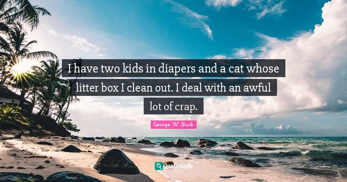 I have two kids in diapers and a cat whose litter box I clean out. I deal with an awful lot of crap.