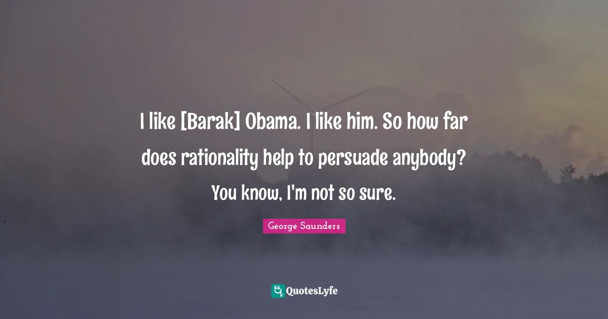 I Like Him Quotes: "I like [Barak] Obama. I like him. So how far does rationality help to persuade anybody? You know, I'm not so sure."