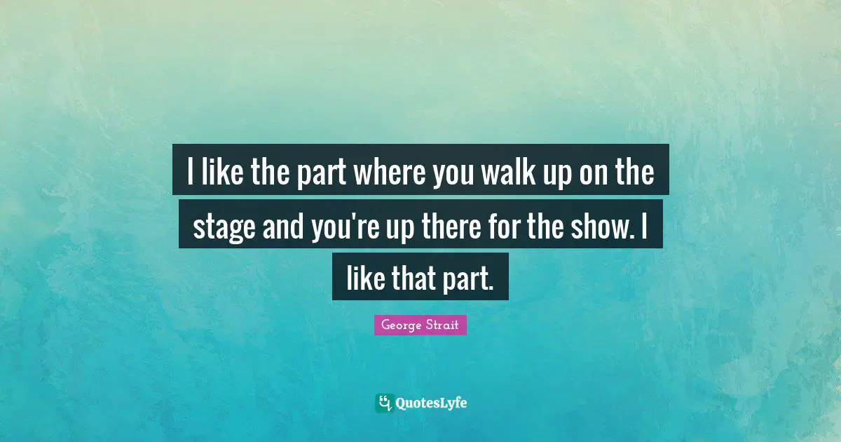 George Strait Quotes: "I like the part where you walk up on the stage and you're up there for the show. I like that part."