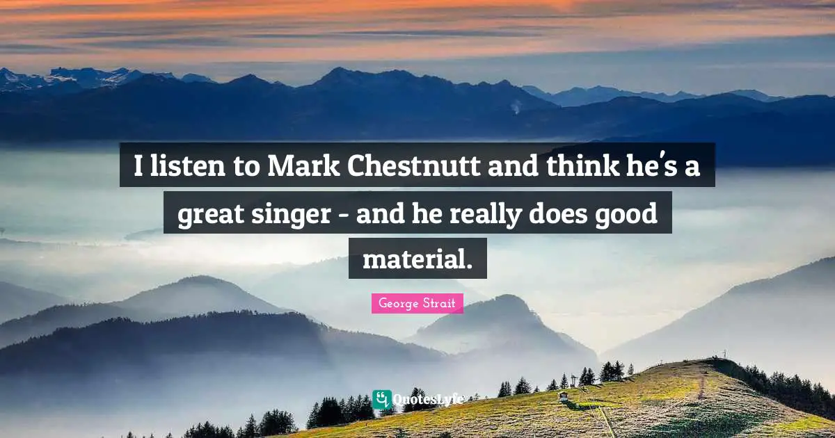 George Strait Quotes: "I listen to Mark Chestnutt and think he's a great singer - and he really does good material."