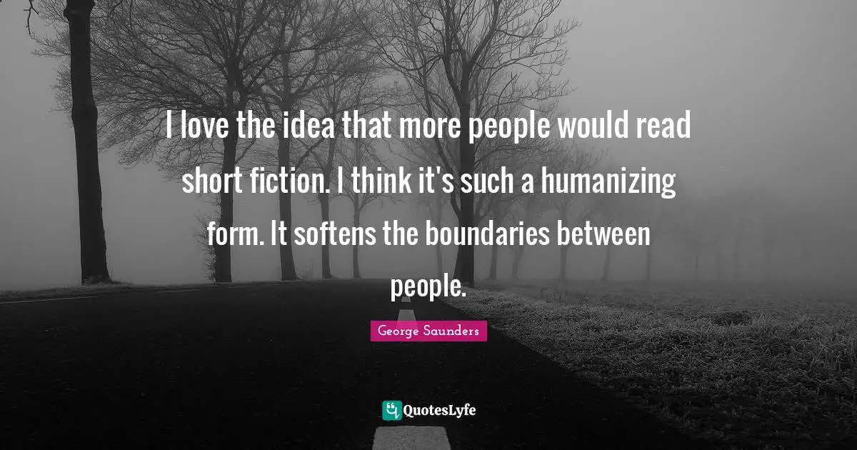 I love the idea that more people would read short fiction. I think it's such a humanizing form. It softens the boundaries between people.
