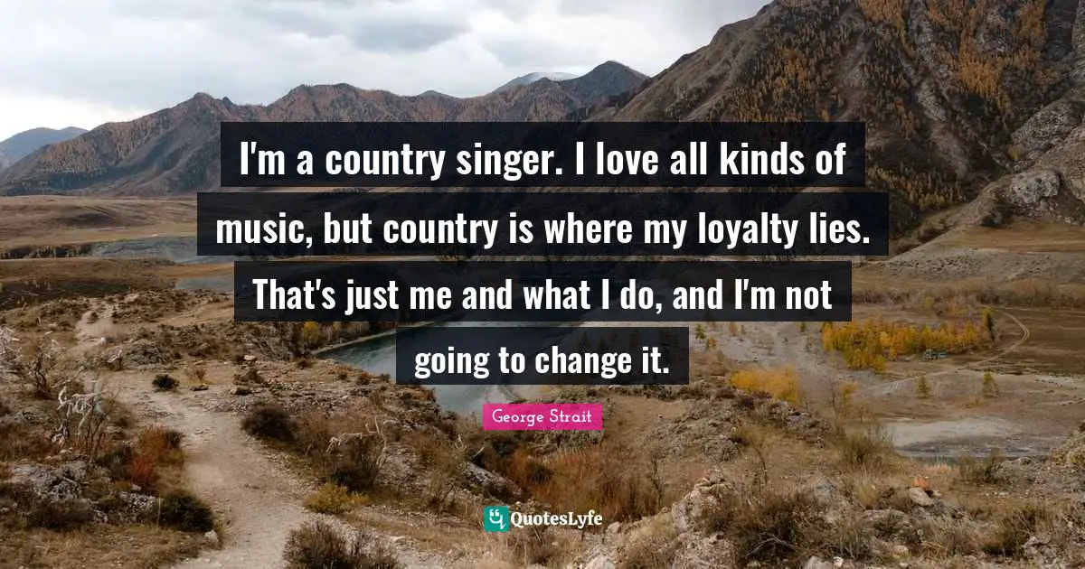 Loyalty Quotes: "I'm a country singer. I love all kinds of music, but country is where my loyalty lies. That's just me and what I do, and I'm not going to change it."