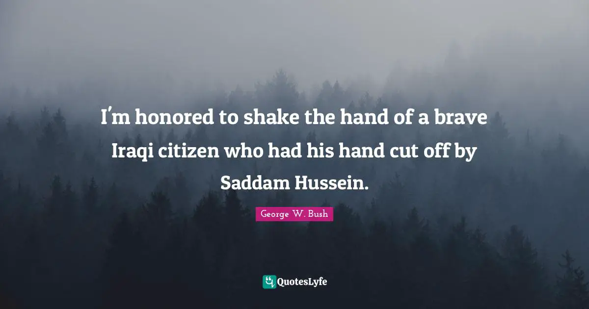 Honored Quotes: "I'm honored to shake the hand of a brave Iraqi citizen who had his hand cut off by Saddam Hussein."