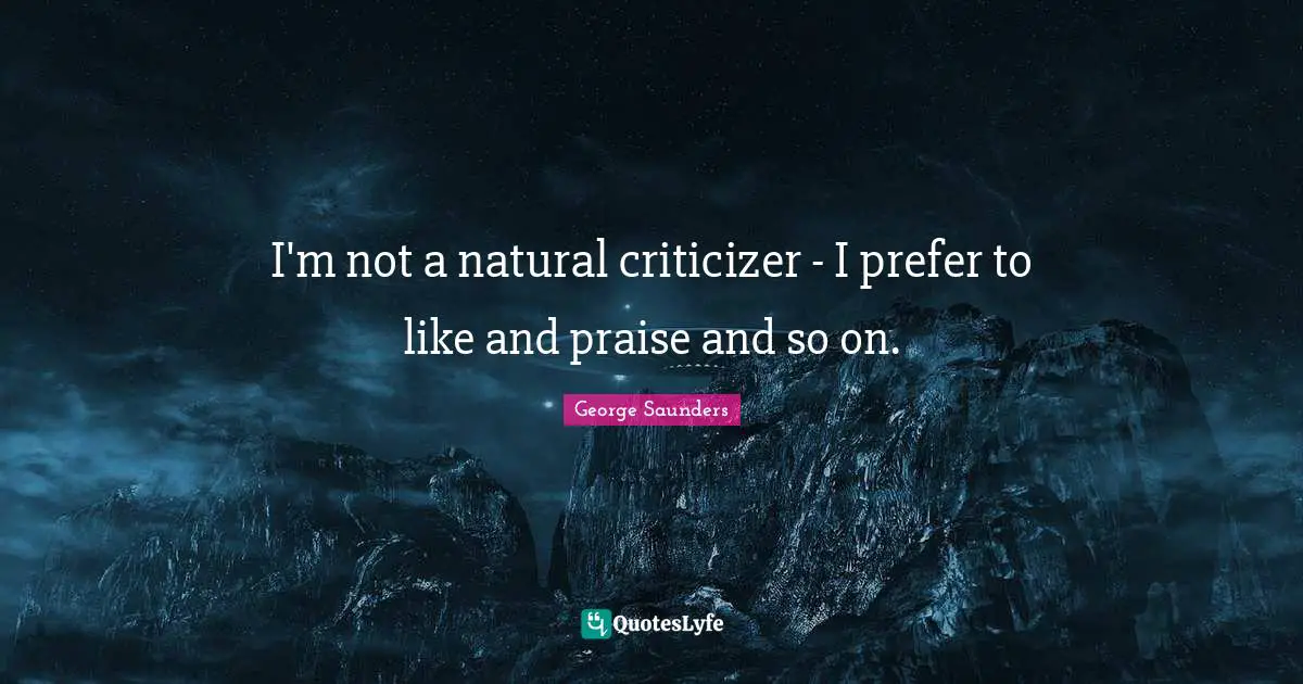 George Saunders Quotes: "I'm not a natural criticizer - I prefer to like and praise and so on."
