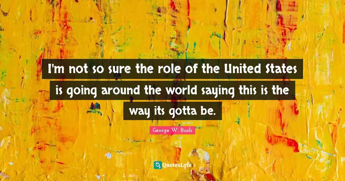 I'm not so sure the role of the United States is going around the world saying this is the way its gotta be.