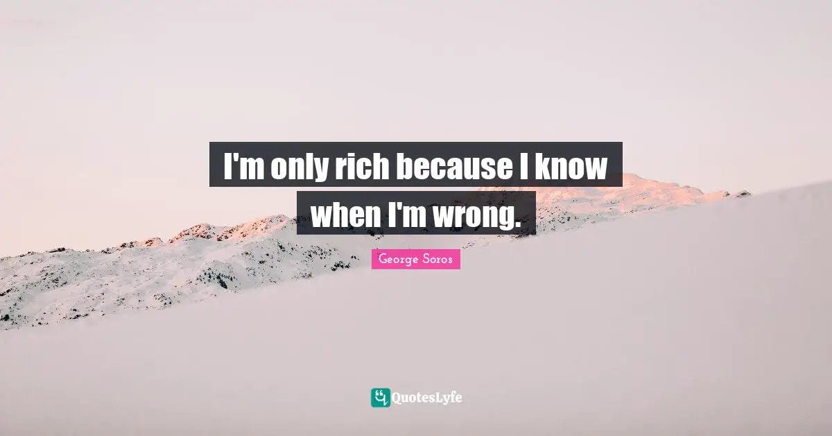 George Soros Quotes: "I'm only rich because I know when I'm wrong."