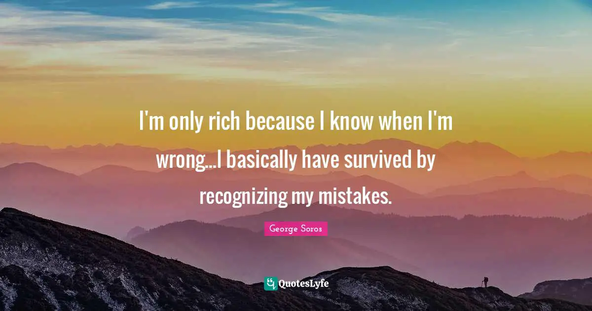 George Soros Quotes: "I'm only rich because I know when I'm wrong...I basically have survived by recognizing my mistakes."