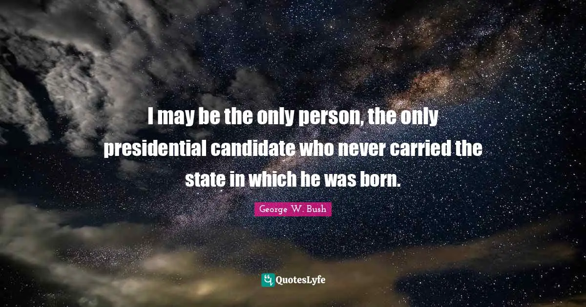 I may be the only person, the only presidential candidate who never carried the state in which he was born.