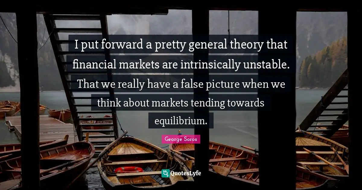 I put forward a pretty general theory that financial markets are intrinsically unstable. That we really have a false picture when we think about markets tending towards equilibrium.