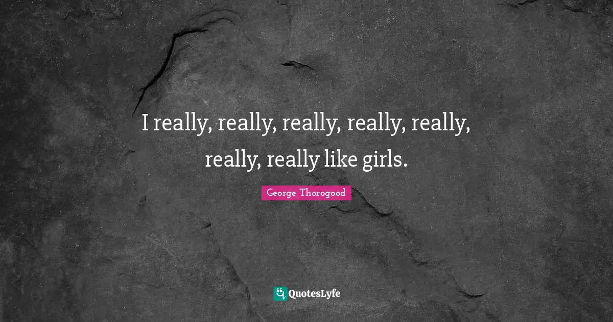 I really, really, really, really, really, really, really like girls.