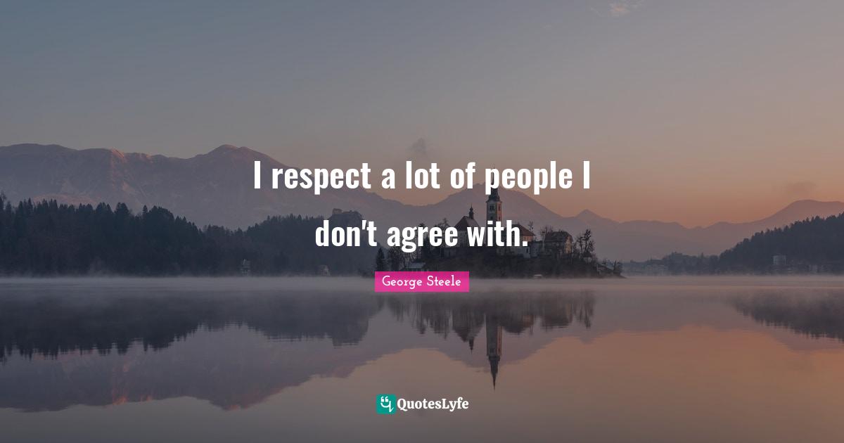 I respect a lot of people I don't agree with.