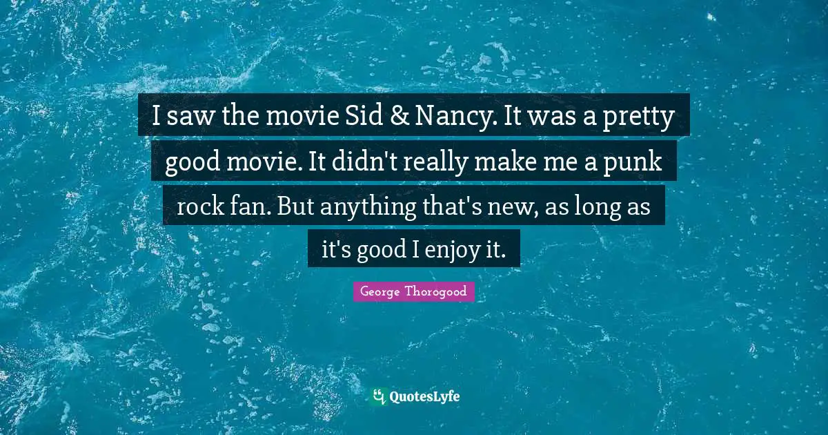 I saw the movie Sid & Nancy. It was a pretty good movie. It didn't really make me a punk rock fan. But anything that's new, as long as it's good I enjoy it.