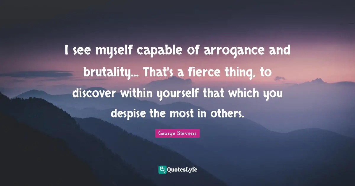 I see myself capable of arrogance and brutality... That's a fierce thing, to discover within yourself that which you despise the most in others.