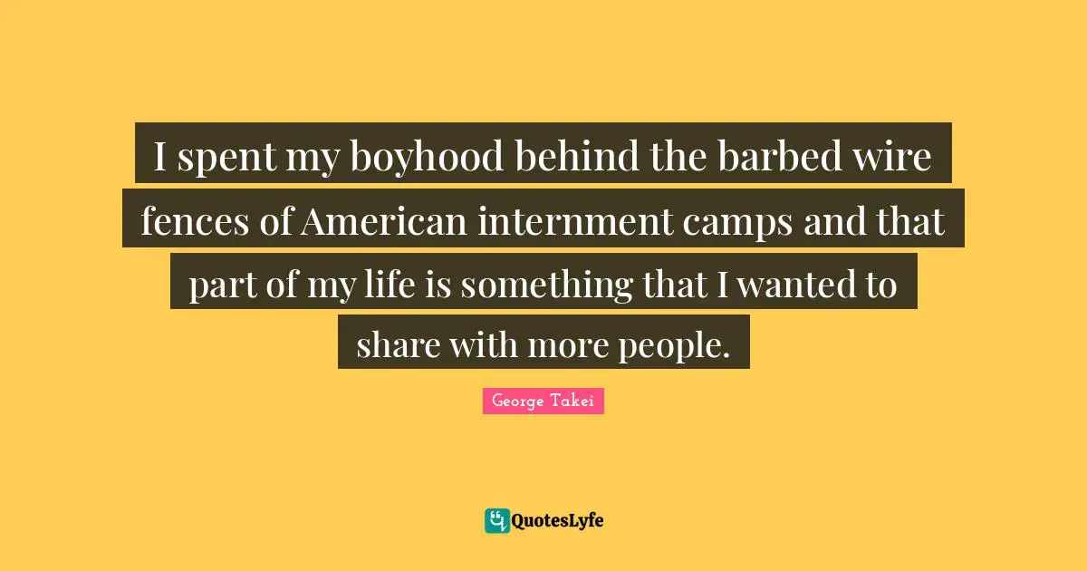 Camps Quotes: "I spent my boyhood behind the barbed wire fences of American internment camps and that part of my life is something that I wanted to share with more people."
