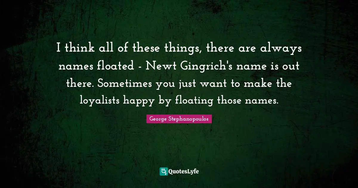 I think all of these things, there are always names floated - Newt Gingrich's name is out there. Sometimes you just want to make the loyalists happy by floating those names.