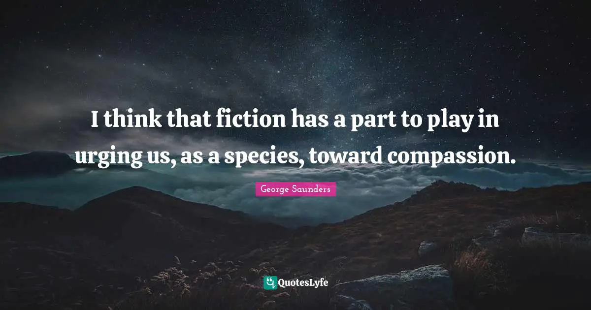 I think that fiction has a part to play in urging us, as a species, toward compassion.