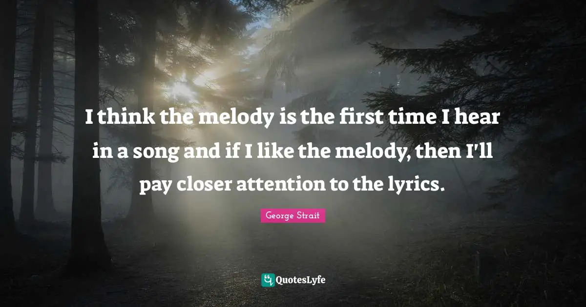 George Strait Quotes: "I think the melody is the first time I hear in a song and if I like the melody, then I'll pay closer attention to the lyrics."