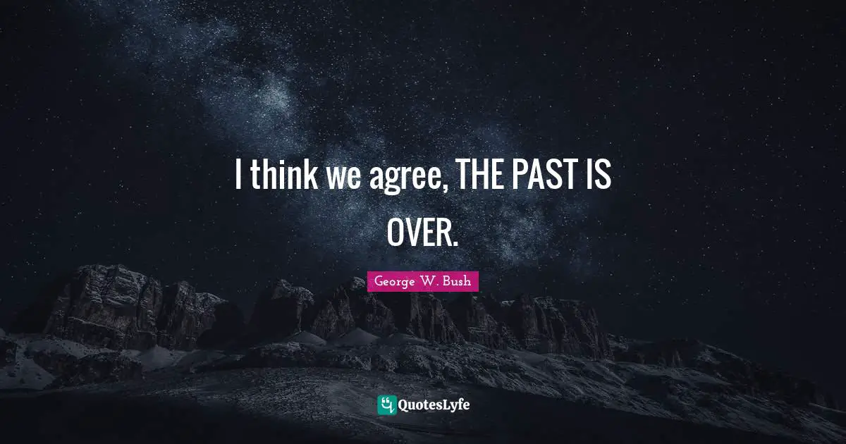 I think we agree, THE PAST IS OVER.