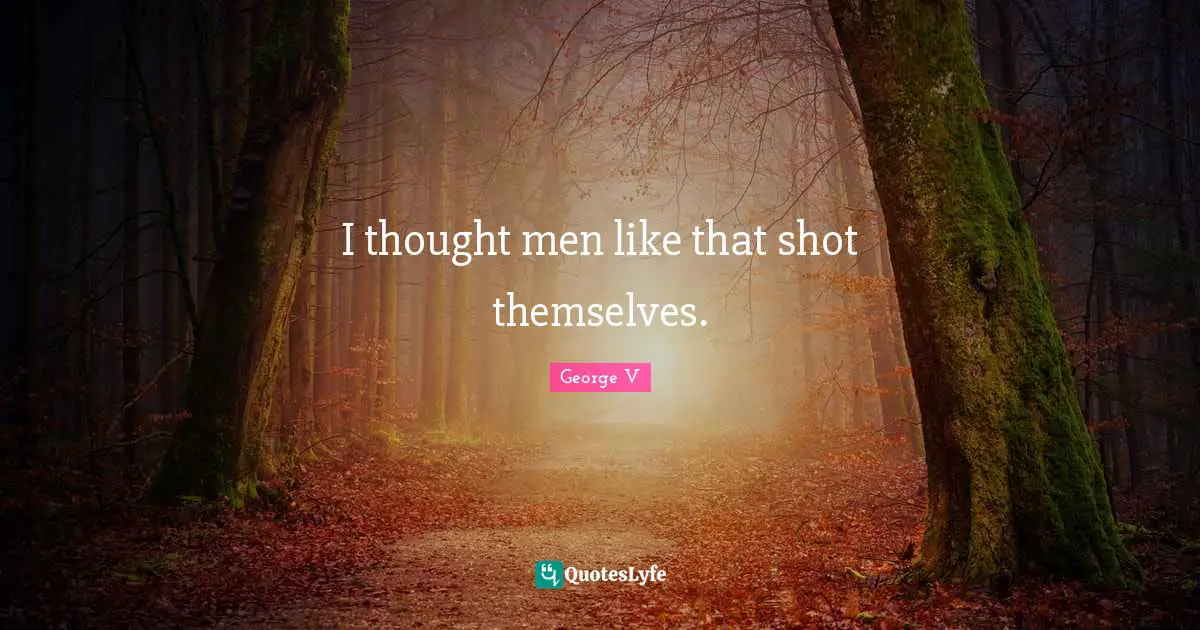 I thought men like that shot themselves.