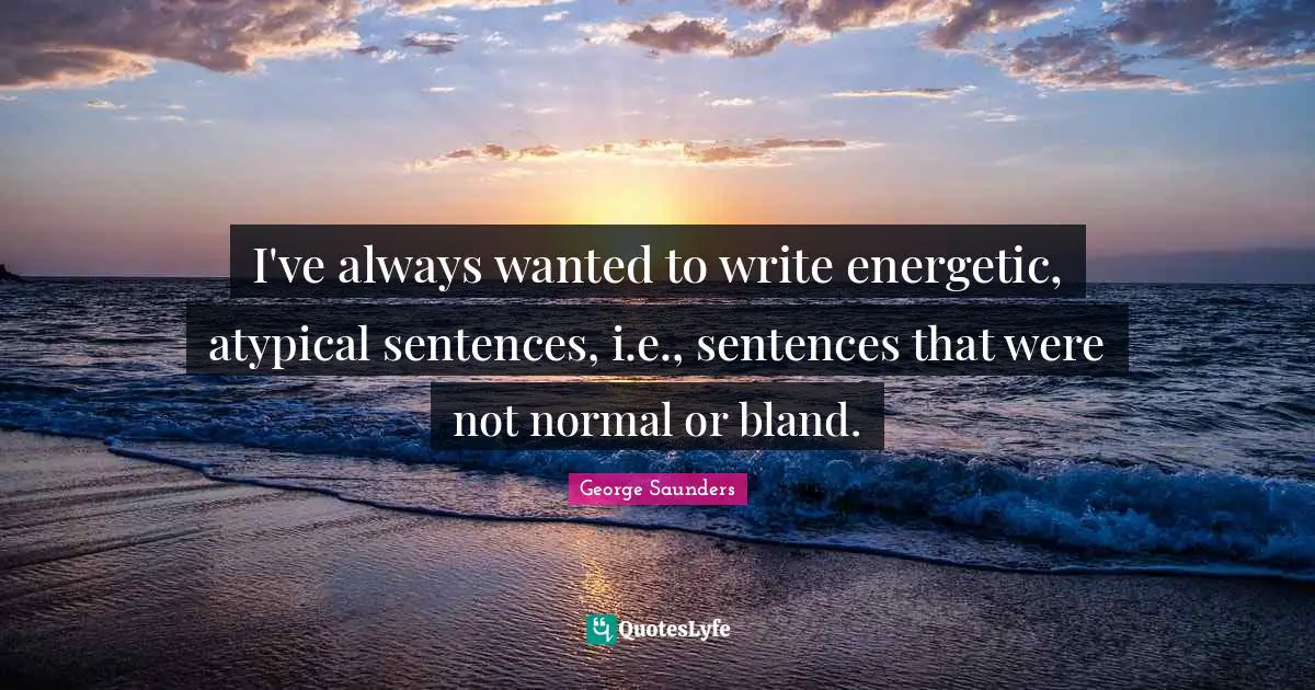 I've always wanted to write energetic, atypical sentences, i.e., sentences that were not normal or bland.