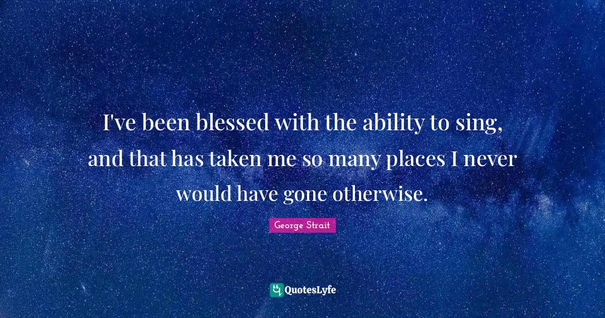 George Strait Quotes: "I've been blessed with the ability to sing, and that has taken me so many places I never would have gone otherwise."