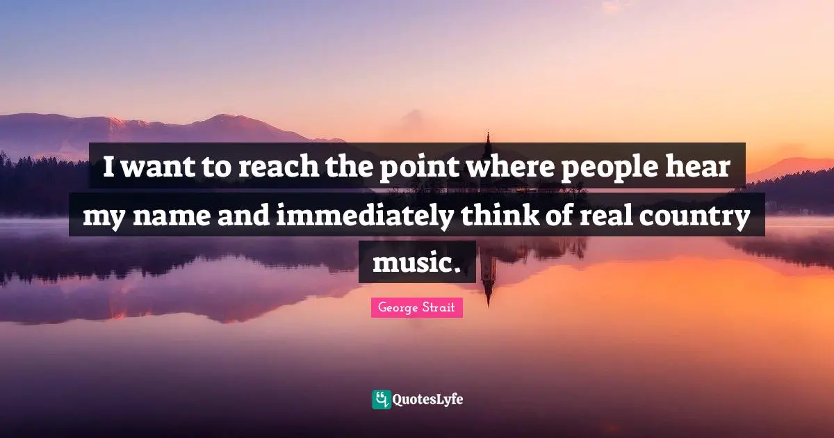 George Strait Quotes: "I want to reach the point where people hear my name and immediately think of real country music."