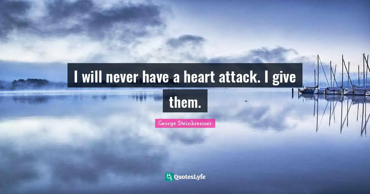 I will never have a heart attack. I give them.