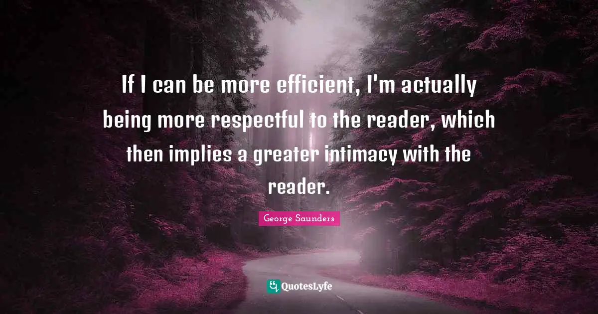 If I can be more efficient, I'm actually being more respectful to the reader, which then implies a greater intimacy with the reader.