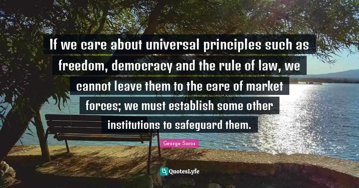 If we care about universal principles such as freedom, democracy and the rule of law, we cannot leave them to the care of market forces; we must establish some other institutions to safeguard them.