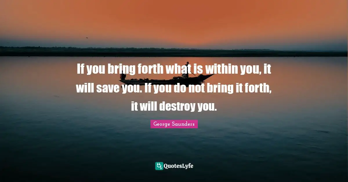 If you bring forth what is within you, it will save you. If you do not bring it forth, it will destroy you.