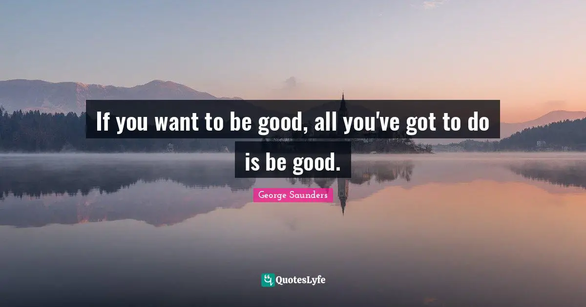 If you want to be good, all you've got to do is be good.