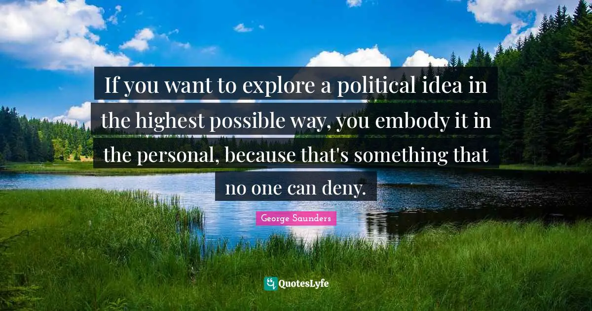 If you want to explore a political idea in the highest possible way, you embody it in the personal, because that's something that no one can deny.