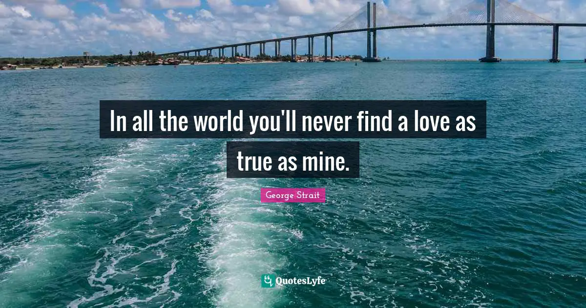 George Strait Quotes: "In all the world you'll never find a love as true as mine."