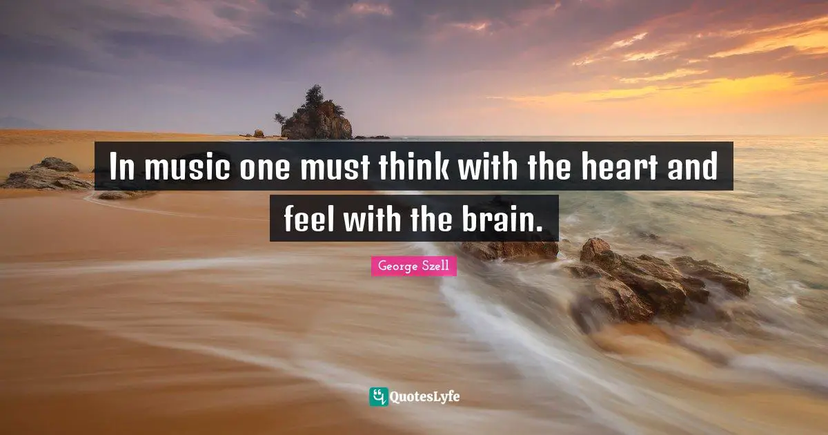 In music one must think with the heart and feel with the brain.