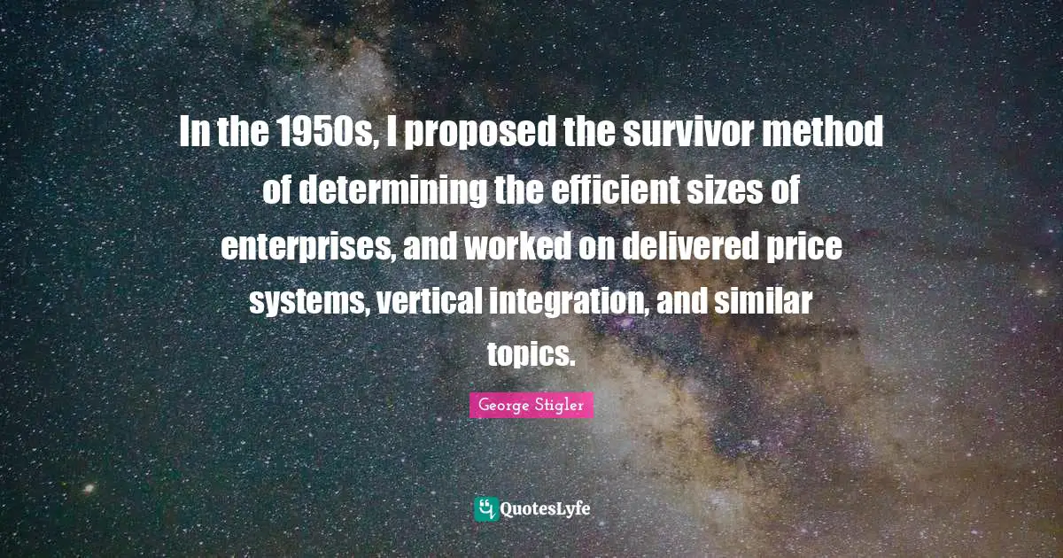 In the 1950s, I proposed the survivor method of determining the efficient sizes of enterprises, and worked on delivered price systems, vertical integration, and similar topics.