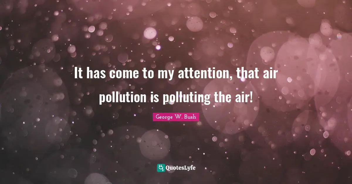 George W. Bush Quotes: "It has come to my attention, that air pollution is polluting the air!"